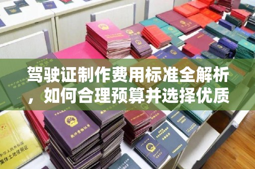 喀喇沁左翼驾驶证制作费用标准全解析，如何合理预算并选择优质服务？