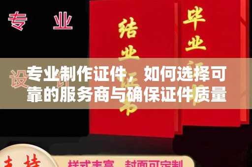 喀喇沁左翼专业制作证件，如何选择可靠的服务商与确保证件质量