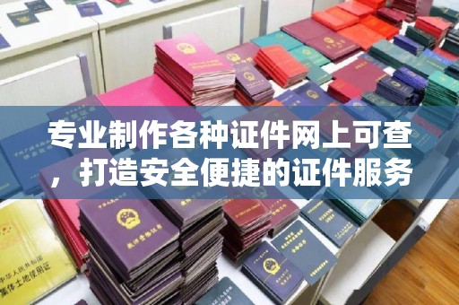 喀喇沁左翼专业制作各种证件网上可查，打造安全便捷的证件服务