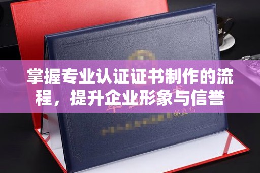 喀喇沁左翼掌握专业认证证书制作的流程，提升企业形象与信誉