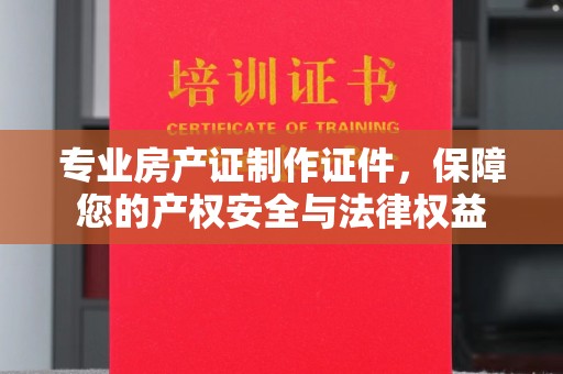 喀喇沁左翼专业房产证制作证件，保障您的产权安全与法律权益