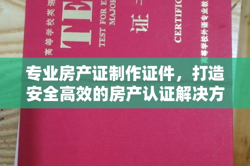 喀喇沁左翼专业房产证制作证件，打造安全高效的房产认证解决方案