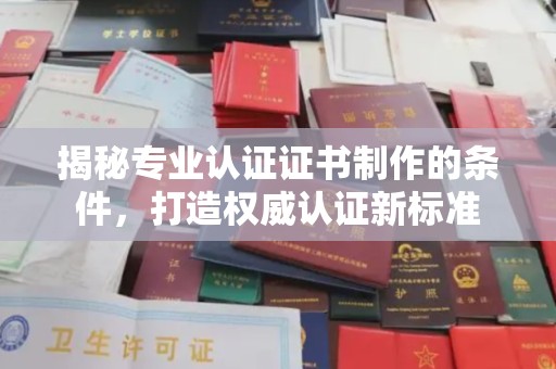 喀喇沁左翼揭秘专业认证证书制作的条件，打造权威认证新标准