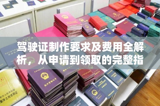 喀喇沁左翼驾驶证制作要求及费用全解析，从申请到领取的完整指南