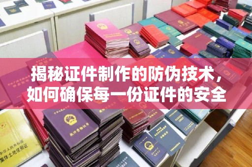 喀喇沁左翼揭秘证件制作的防伪技术，如何确保每一份证件的安全与可信