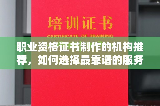 喀喇沁左翼职业资格证书制作的机构推荐，如何选择最靠谱的服务商？