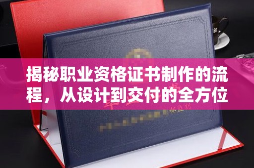 喀喇沁左翼揭秘职业资格证书制作的流程，从设计到交付的全方位解析