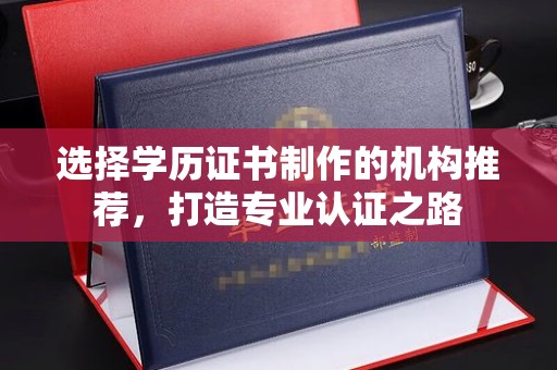 喀喇沁左翼选择学历证书制作的机构推荐，打造专业认证之路