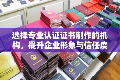 喀喇沁左翼选择专业认证证书制作的机构，提升企业形象与信任度