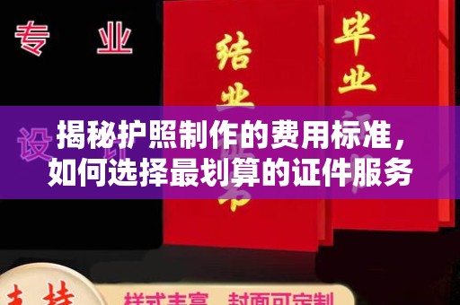 喀喇沁左翼揭秘护照制作的费用标准，如何选择最划算的证件服务？