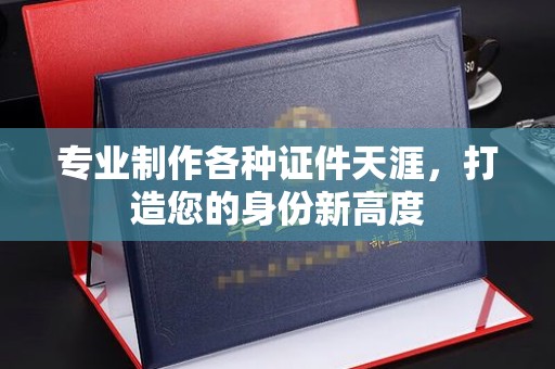 喀喇沁左翼专业制作各种证件天涯，打造您的身份新高度