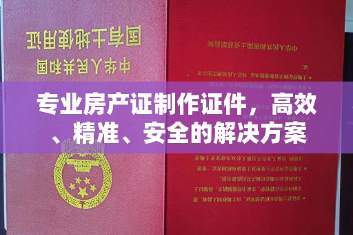 喀喇沁左翼专业房产证制作证件，高效、精准、安全的解决方案