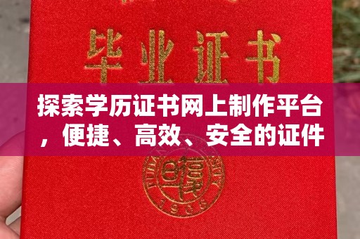 喀喇沁左翼探索学历证书网上制作平台，便捷、高效、安全的证件制作新选择