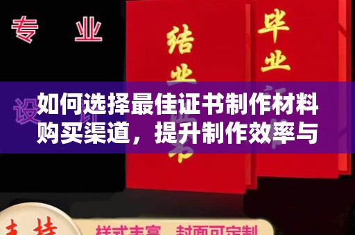 喀喇沁左翼如何选择最佳证书制作材料购买渠道，提升制作效率与质量