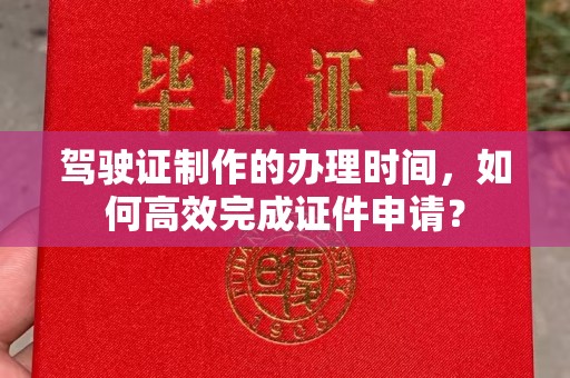 喀喇沁左翼驾驶证制作的办理时间，如何高效完成证件申请？