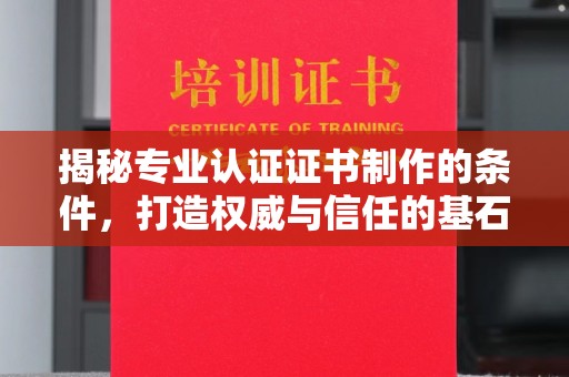 喀喇沁左翼揭秘专业认证证书制作的条件，打造权威与信任的基石