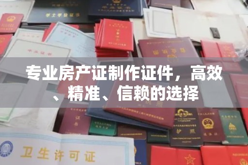喀喇沁左翼专业房产证制作证件，高效、精准、信赖的选择