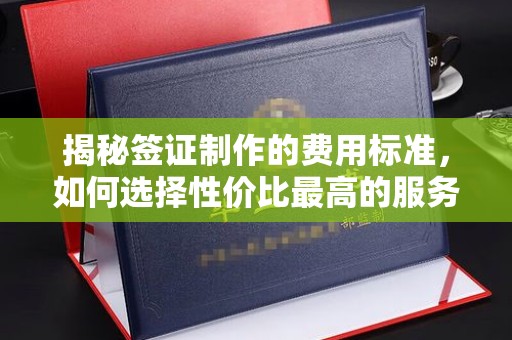 喀喇沁左翼揭秘签证制作的费用标准，如何选择性价比最高的服务？