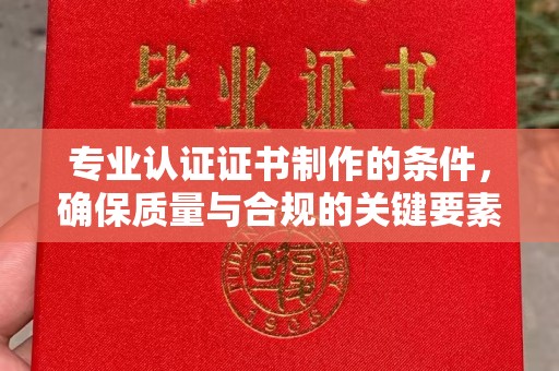 喀喇沁左翼专业认证证书制作的条件，确保质量与合规的关键要素