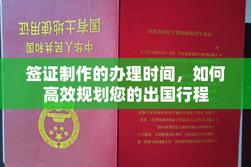 喀喇沁左翼签证制作的办理时间，如何高效规划您的出国行程